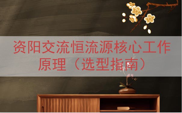 资阳交流恒流源核心工作原理（选型指南）