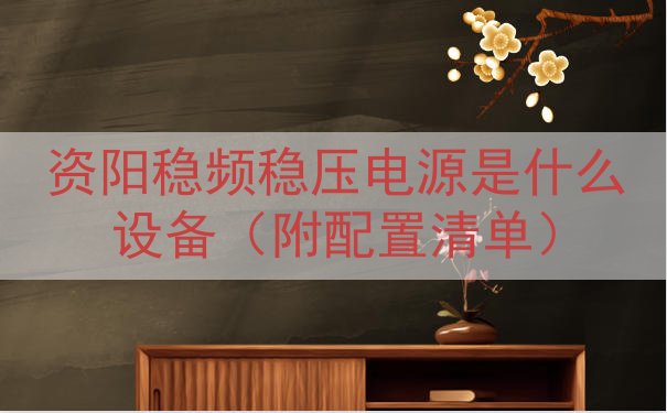 资阳稳频稳压电源是什么设备（附配置清单）