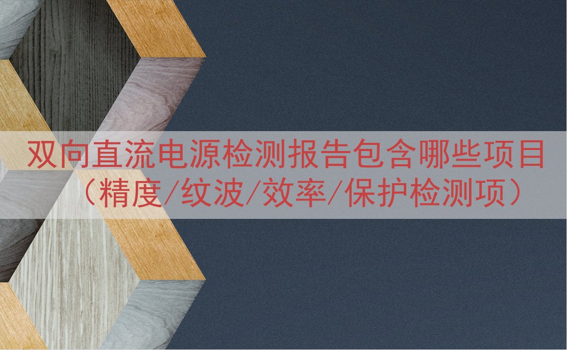 双向直流电源检测报告包含哪些项目（精度/纹波/效率/保护检测项）