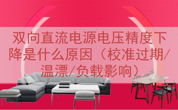 双向直流电源电压精度下降是什么原因（校准过期/温漂/负载）