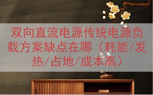 双向直流电源传统电源负载方案缺点在哪（耗能/发热/占地/成本高）